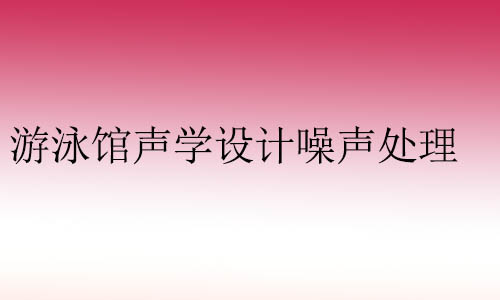 在游泳馆声学设计中，特别需要注意以下···